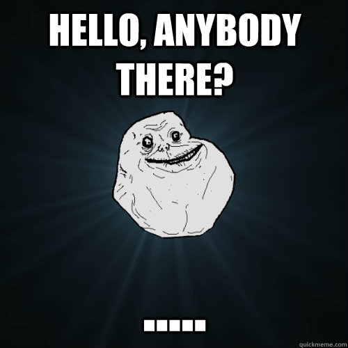 hello, anybody there? ..... - hello, anybody there? .....  Forever Alone