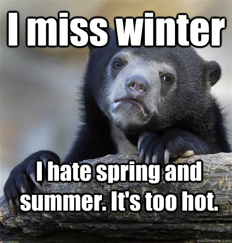 I miss winter I hate spring and summer. It's too hot.  Confession Bear