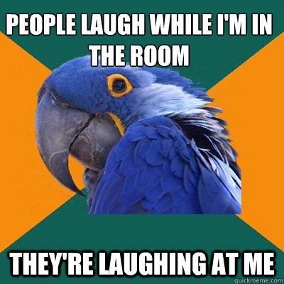 People laugh while i'm in the room They're laughing at me  Paranoid Parrot