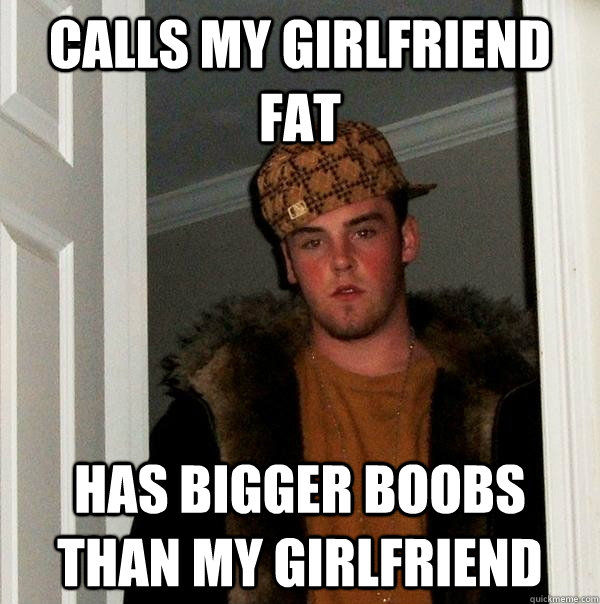 calls my girlfriend fat has bigger boobs than my girlfriend   Scumbag Steve