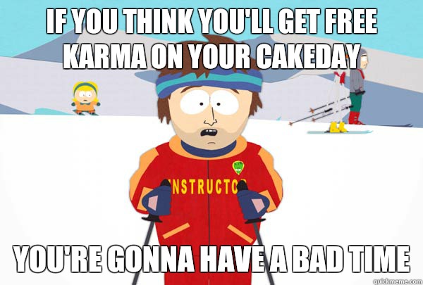 If you think you'll get free karma on your cakeday you're gonna have a bad time  Super Cool Ski Instructor
