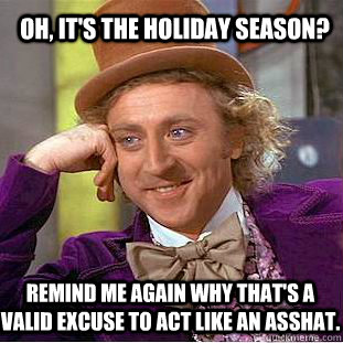 Oh, it's the Holiday season? Remind me again why that's a valid excuse to act like an asshat. - Oh, it's the Holiday season? Remind me again why that's a valid excuse to act like an asshat.  Condescending Wonka