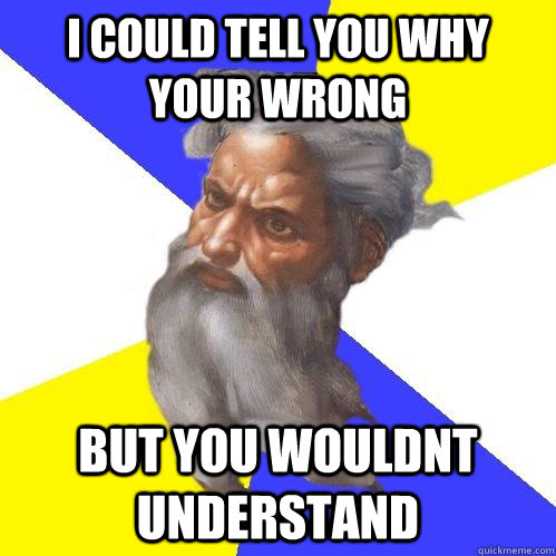 I could tell you why your wrong but you wouldnt understand  Advice God