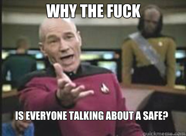 Why the fuck Is everyone talking about a safe?  What the Fuck
