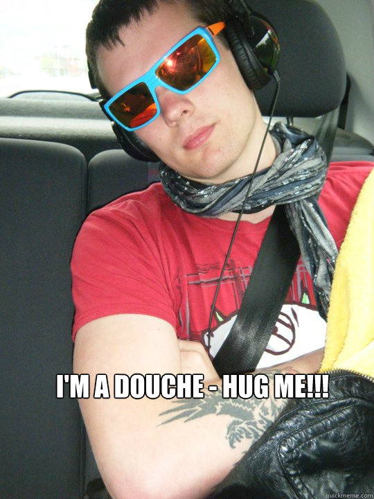 I'm a douche - HUG ME!!! - I'm a douche - HUG ME!!!  Douchebag Dave