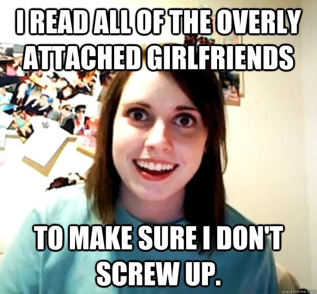 I read all of the overly attached girlfriends to make sure I don't screw up. - I read all of the overly attached girlfriends to make sure I don't screw up.  Misc