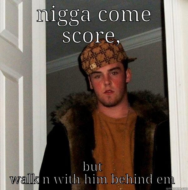  NIGGA COME SCORE, BUT WALK N WITH HIM BEHIND EM Scumbag Steve