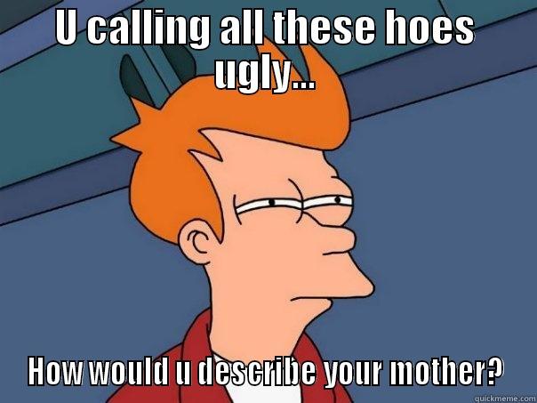 U CALLING ALL THESE HOES UGLY... HOW WOULD U DESCRIBE YOUR MOTHER? Futurama Fry
