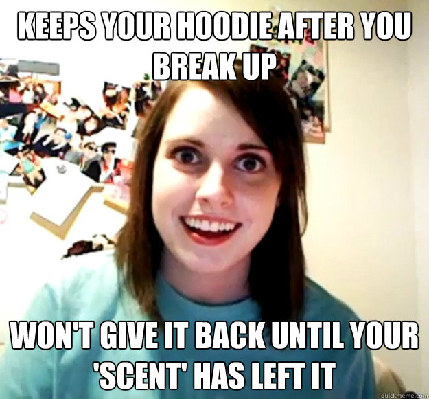 Keeps your hoodie after you break up won't give it back until your 'scent' has left it  Overly Attached Girlfriend