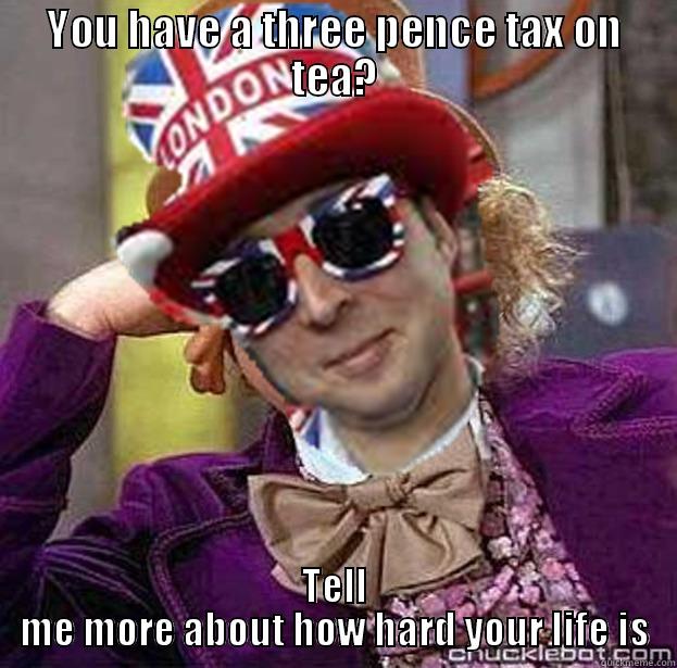 YOU HAVE A THREE PENCE TAX ON TEA? TELL ME MORE ABOUT HOW HARD YOUR LIFE IS Misc