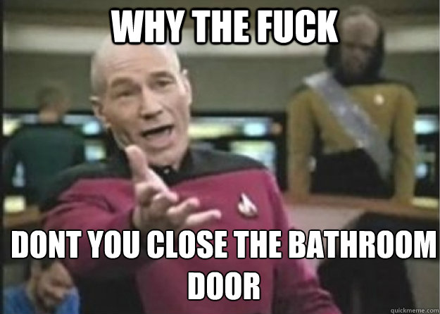 why the fuck dont you close the bathroom door  Annoyed Pichard