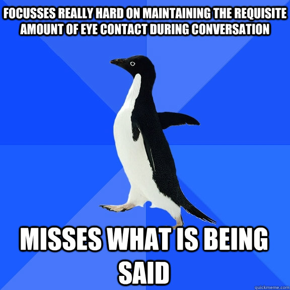 Focusses really hard on maintaining the requisite amount of eye contact during conversation misses what is being said  Socially Awkward Penguin