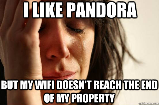 I like Pandora but my wifi doesn't reach the end of my property  First World Problems
