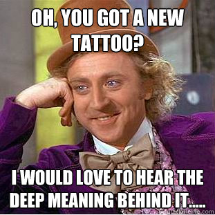 Oh, you got a new tattoo? I would love to hear the deep meaning behind it.....  Creepy Wonka