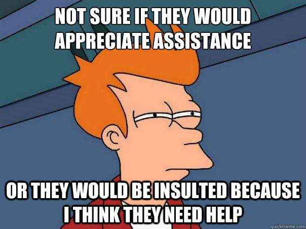 Not sure if they would appreciate assistance or they would be insulted because i think they need help  Futurama Fry