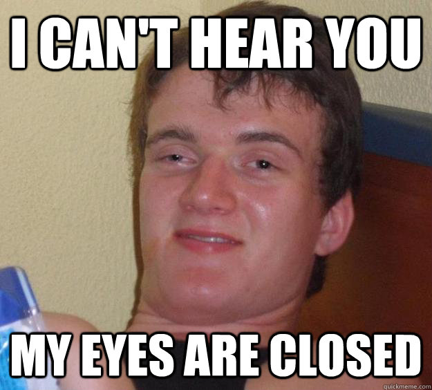 I can't hear you My eyes are closed  10 Guy