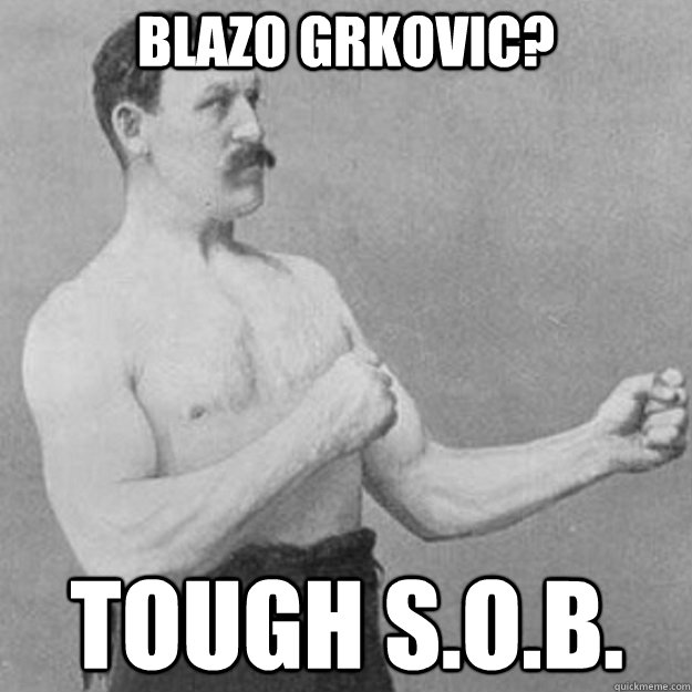 Blazo Grkovic? tough s.o.b.  overly manly man