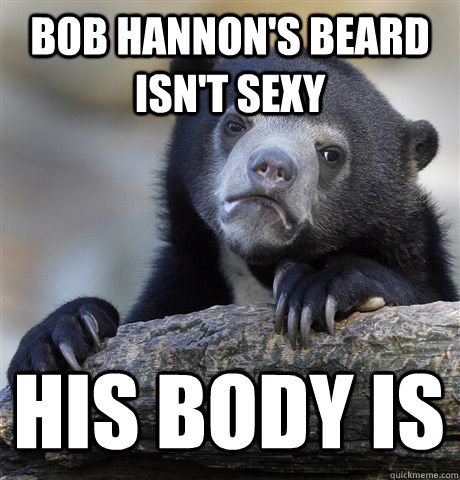 BOB HANNON'S BEARD ISN'T SEXY HIS BODY IS  Confession Bear