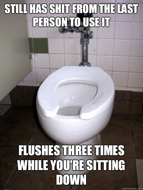 Still has shit from the last person to use it Flushes three times while you're sitting down - Still has shit from the last person to use it Flushes three times while you're sitting down  Scumbag Automatic Flushing Toilet