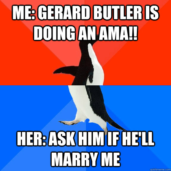 Me: gerard butler is doing an ama!! Her: ask him if he'll marry me  Socially Awesome Awkward Penguin