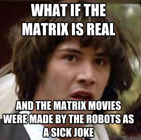 what if the matrix is real and the matrix movies were made by the robots as a sick joke - what if the matrix is real and the matrix movies were made by the robots as a sick joke  conspiracy keanu