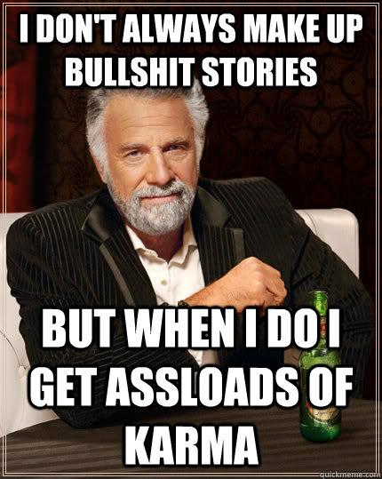 I don't always make up bullshit stories but when I do I get assloads of Karma - I don't always make up bullshit stories but when I do I get assloads of Karma  The Most Interesting Man In The World