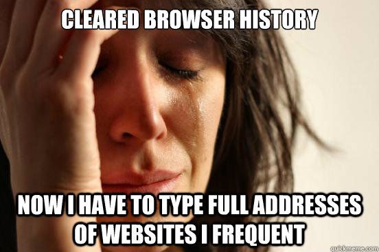 Cleared browser history Now I have to type full addresses of websites I frequent  First World Problems