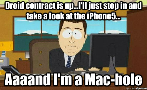 Droid contract is up...I'll just stop in and take a look at the iPhone5... Aaaand I'm a Mac-hole  anditsgone