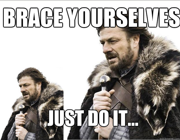 Brace Yourselves Just do it...  