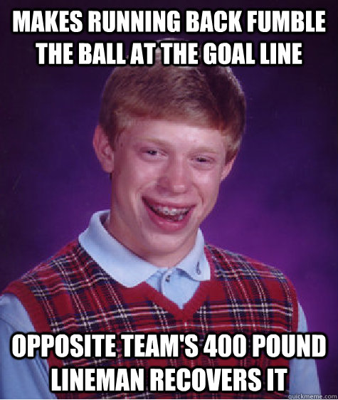 makes running back fumble the ball at the goal line opposite team's 400 pound lineman recovers it  Bad Luck Brian