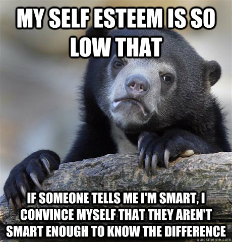 My self esteem is so low that if someone tells me i'm smart, i convince myself that they aren't smart enough to know the difference - My self esteem is so low that if someone tells me i'm smart, i convince myself that they aren't smart enough to know the difference  Confession Bear
