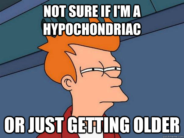 Not sure if I'm a hypochondriac Or just getting older  Futurama Fry