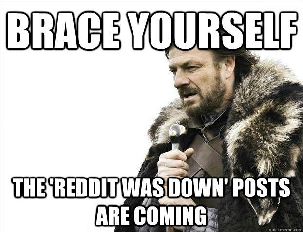 Brace yourself the 'reddit was down' posts are coming - Brace yourself the 'reddit was down' posts are coming  Misc