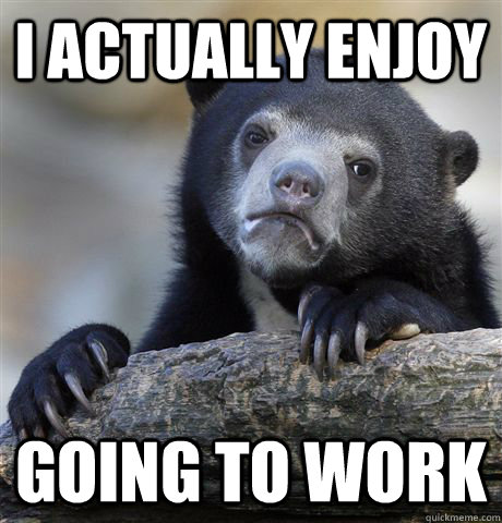 I actually enjoy going to work - I actually enjoy going to work  Confession Bear
