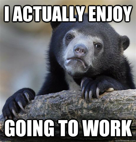 I actually enjoy going to work  Confession Bear