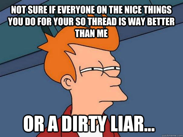 Not sure if everyone on the nice things you do for your SO thread is way better than me or a dirty liar... - Not sure if everyone on the nice things you do for your SO thread is way better than me or a dirty liar...  Futurama Fry