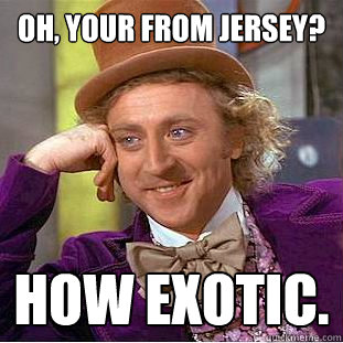 Oh, your from Jersey? How exotic.   Creepy Wonka