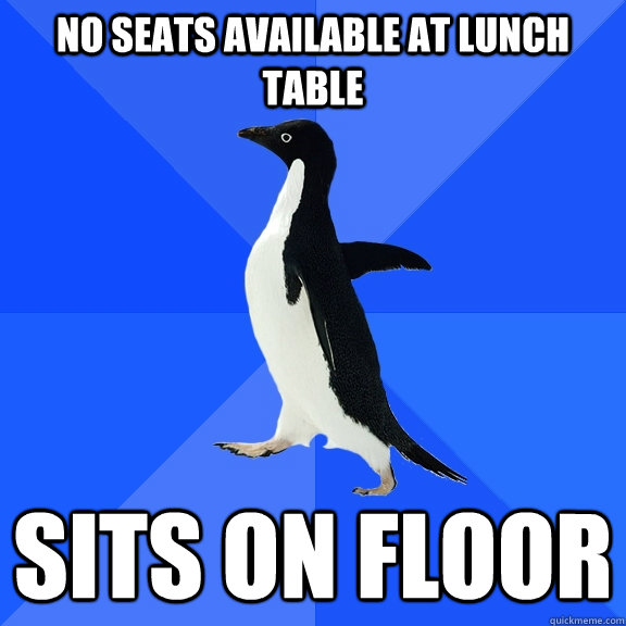 No seats available at lunch table Sits on floor  Socially Awkward Penguin