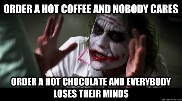 order a hot coffee and nobody cares order a hot chocolate and everybody loses their minds  Joker Mind Loss