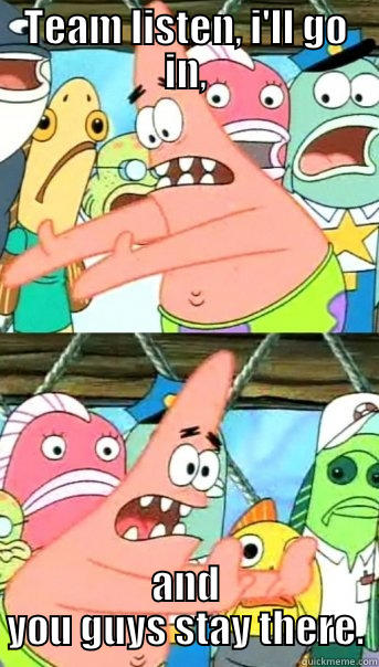 TEAM LISTEN, I'LL GO IN, AND YOU GUYS STAY THERE. Push it somewhere else Patrick