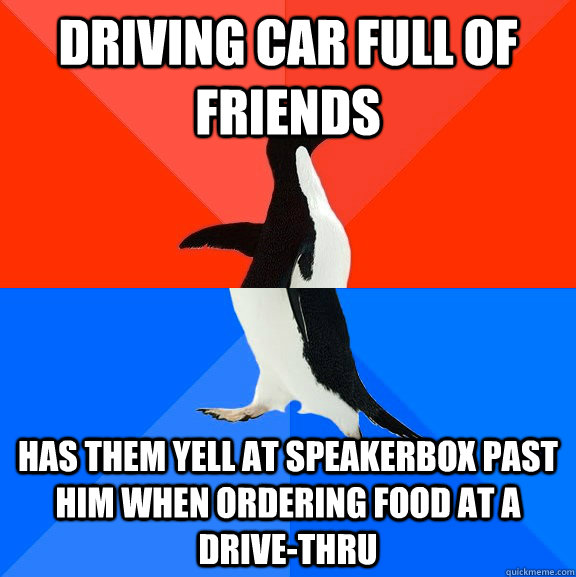 Driving Car full of friends Has them yell at speakerbox past him when ordering food at a Drive-Thru  Socially Awesome Awkward Penguin