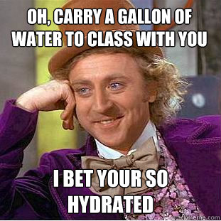 Oh, carry a gallon of water to class with you I bet your so hydrated - Oh, carry a gallon of water to class with you I bet your so hydrated  Condescending Wonka