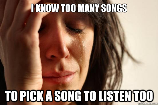 i know too many songs to pick a song to listen too - i know too many songs to pick a song to listen too  First World Problems