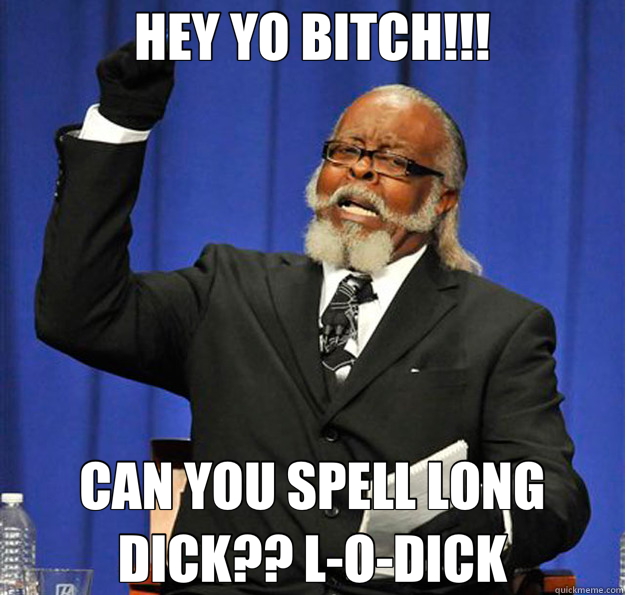 HEY YO BITCH!!! CAN YOU SPELL LONG DICK?? L-O-DICK - HEY YO BITCH!!! CAN YOU SPELL LONG DICK?? L-O-DICK  Jimmy McMillan