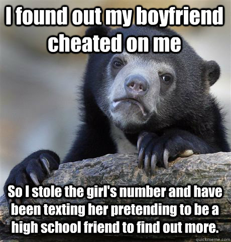 I found out my boyfriend cheated on me So I stole the girl's number and have been texting her pretending to be a high school friend to find out more.  Confession Bear