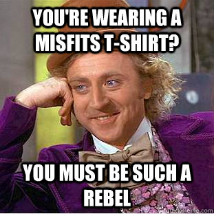 You're wearing a Misfits T-shirt? You must be such a rebel  Condescending Wonka