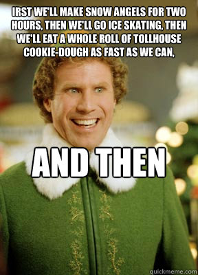 irst we'll make snow angels for two hours, then we'll go ice skating, then we'll eat a whole roll of Tollhouse Cookie-dough as fast as we can, and then we'll snuggle - irst we'll make snow angels for two hours, then we'll go ice skating, then we'll eat a whole roll of Tollhouse Cookie-dough as fast as we can, and then we'll snuggle  Buddy the Elf