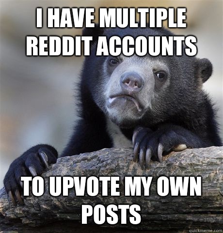 I have multiple reddit accounts To upvote my own posts  Confession Bear