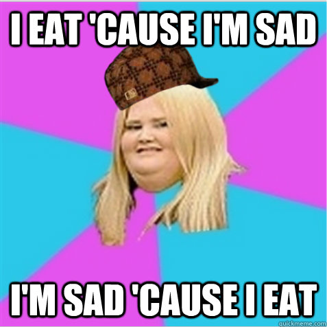 I eat 'cause i'm sad I'm sad 'cause I eat - I eat 'cause i'm sad I'm sad 'cause I eat  scumbag fat girl