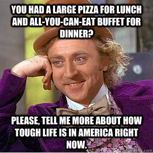 you had a large pizza for lunch and all-you-can-eat buffet for dinner? Please, tell me more about how tough life is in America right now.  Creepy Wonka